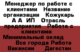 Менеджер по работе с клиентами › Название организации ­ Кожукарь А.А, ИП › Отрасль предприятия ­ Работа с клиентами › Минимальный оклад ­ 18 000 - Все города Работа » Вакансии   . Дагестан респ.,Южно-Сухокумск г.